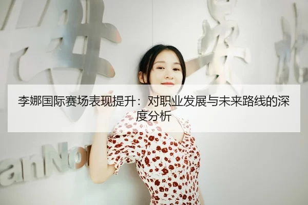 李娜国际赛场表现提升：对职业发展与未来路线的深度分析