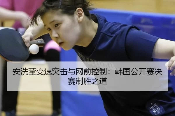 安洗莹变速突击与网前控制：韩国公开赛决赛制胜之道