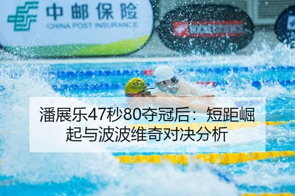 潘展乐47秒80夺冠后：短距崛起与波波维奇对决分析